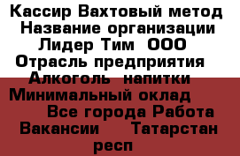 Кассир Вахтовый метод › Название организации ­ Лидер Тим, ООО › Отрасль предприятия ­ Алкоголь, напитки › Минимальный оклад ­ 35 000 - Все города Работа » Вакансии   . Татарстан респ.